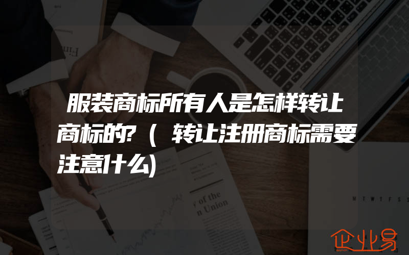 服装商标所有人是怎样转让商标的?(转让注册商标需要注意什么)