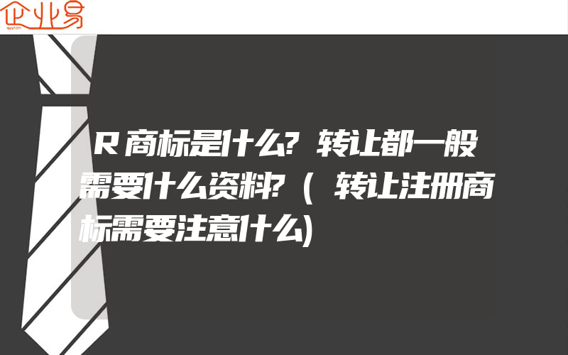 R商标是什么?转让都一般需要什么资料?(转让注册商标需要注意什么)