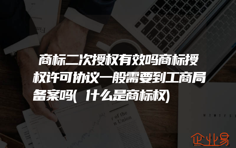 商标二次授权有效吗商标授权许可协议一般需要到工商局备案吗(什么是商标权)