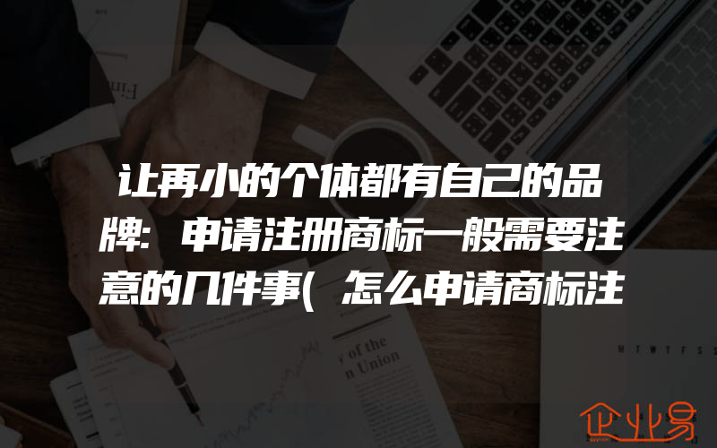 让再小的个体都有自己的品牌:申请注册商标一般需要注意的几件事(怎么申请商标注册)