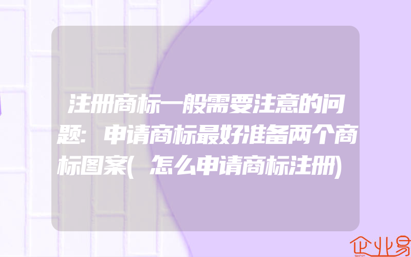 注册商标一般需要注意的问题:申请商标最好准备两个商标图案(怎么申请商标注册)