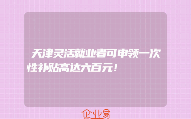 天津灵活就业者可申领一次性补贴高达六百元！