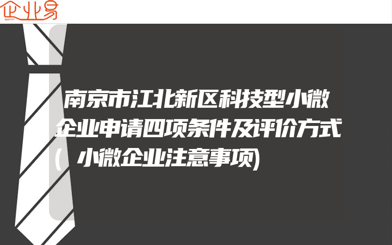 南京市江北新区科技型小微企业申请四项条件及评价方式(小微企业注意事项)