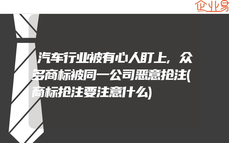 汽车行业被有心人盯上,众多商标被同一公司恶意抢注(商标抢注要注意什么)