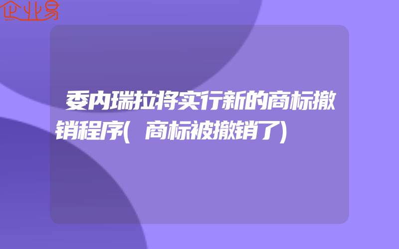 委内瑞拉将实行新的商标撤销程序(商标被撤销了)