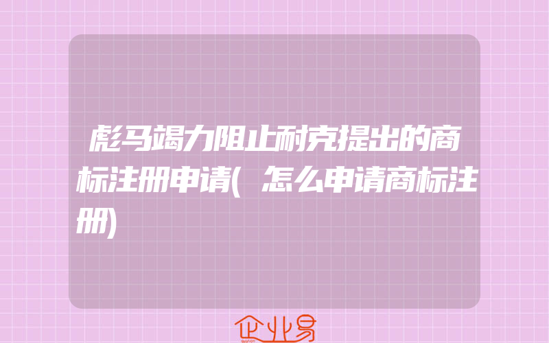 彪马竭力阻止耐克提出的商标注册申请(怎么申请商标注册)