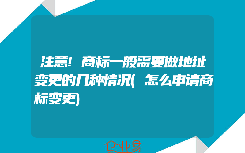 注意!商标一般需要做地址变更的几种情况(怎么申请商标变更)