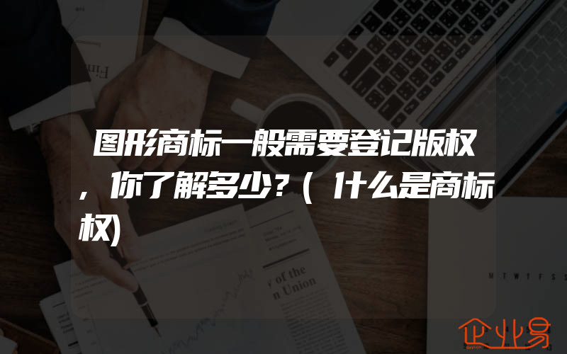 图形商标一般需要登记版权,你了解多少？(什么是商标权)