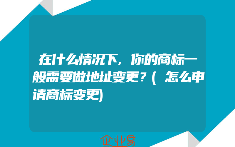 在什么情况下,你的商标一般需要做地址变更？(怎么申请商标变更)