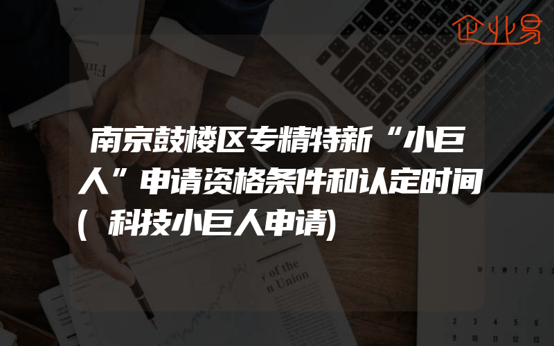 南京鼓楼区专精特新“小巨人”申请资格条件和认定时间(科技小巨人申请)