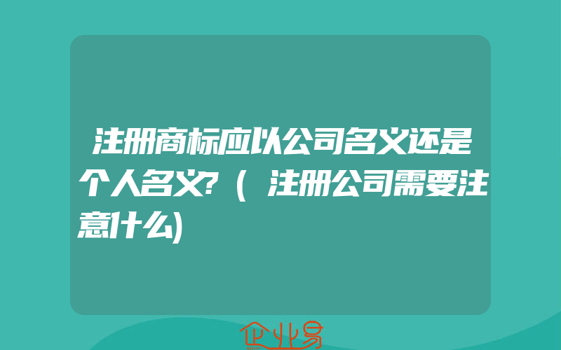 注册商标应以公司名义还是个人名义?(注册公司需要注意什么)