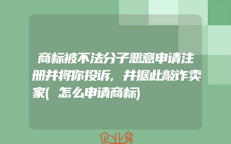 商标被不法分子恶意申请注册并将你投诉,并据此敲诈卖家(怎么申请商标)