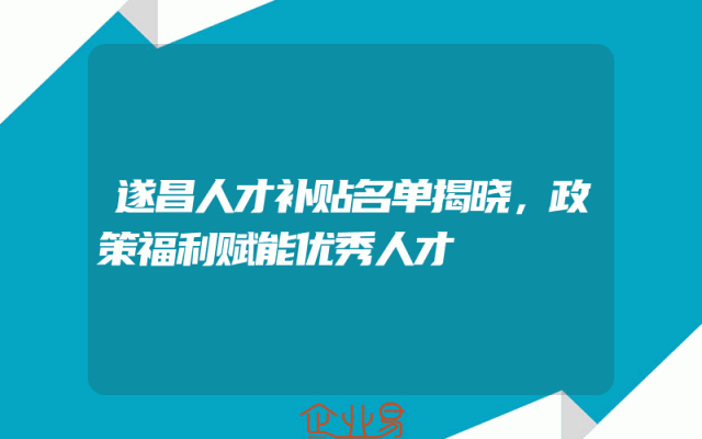 遂昌人才补贴名单揭晓，政策福利赋能优秀人才