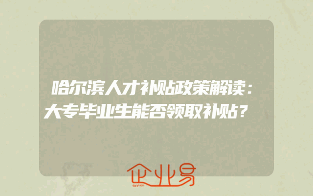 哈尔滨人才补贴政策解读：大专毕业生能否领取补贴？