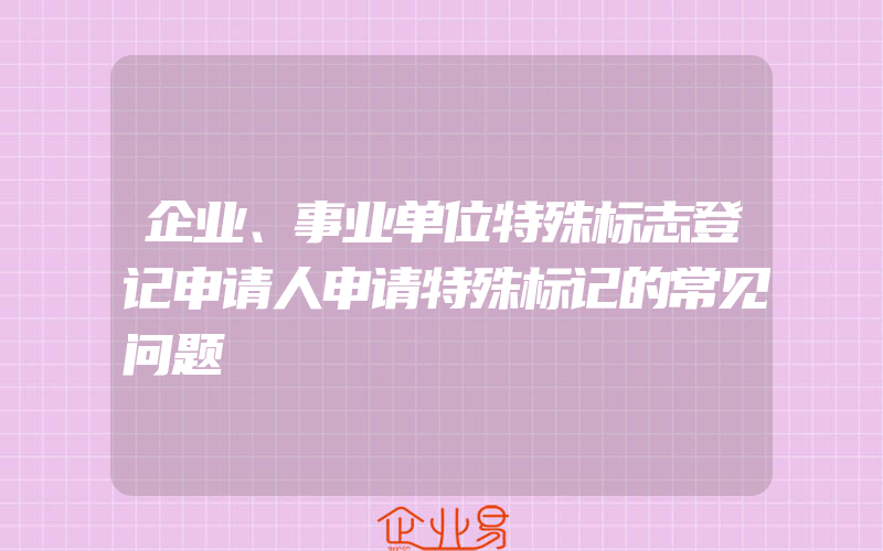 企业、事业单位特殊标志登记申请人申请特殊标记的常见问题