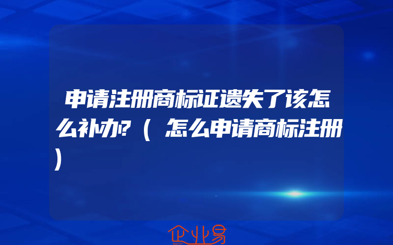 申请注册商标证遗失了该怎么补办?(怎么申请商标注册)