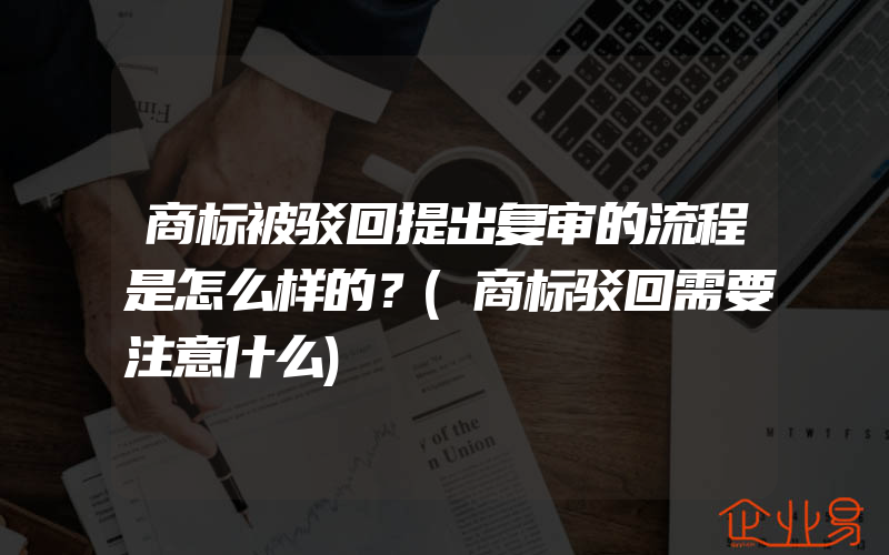 商标被驳回提出复审的流程是怎么样的？(商标驳回需要注意什么)