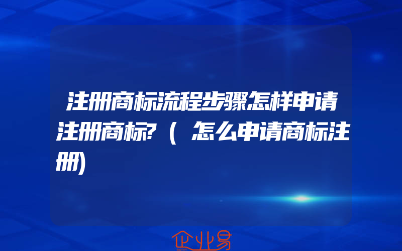 注册商标流程步骤怎样申请注册商标?(怎么申请商标注册)