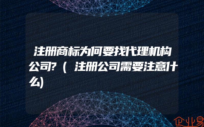 注册商标为何要找代理机构公司?(注册公司需要注意什么)