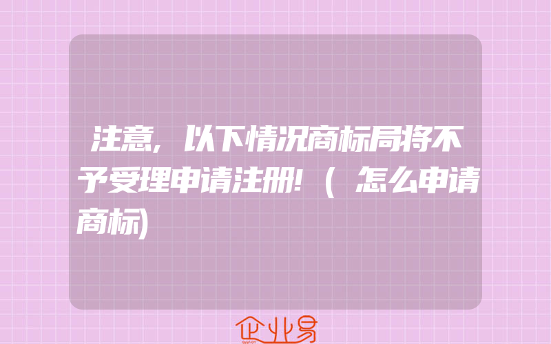 注意,以下情况商标局将不予受理申请注册!(怎么申请商标)