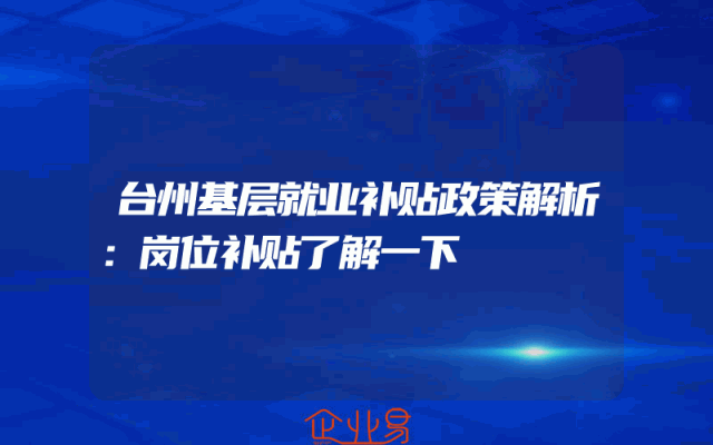 台州基层就业补贴政策解析：岗位补贴了解一下