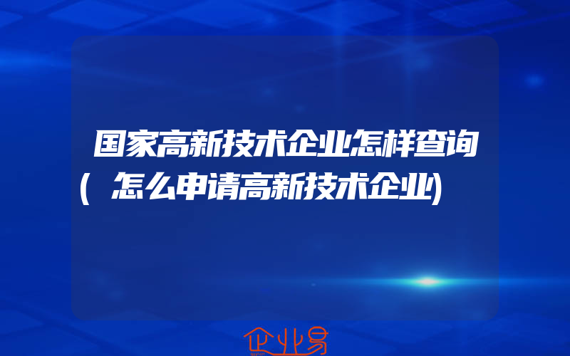 国家高新技术企业怎样查询(怎么申请高新技术企业)