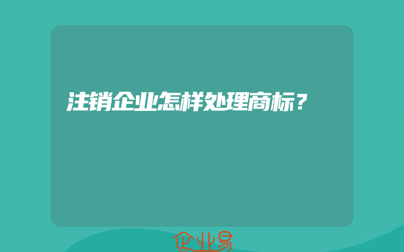 注销企业怎样处理商标？