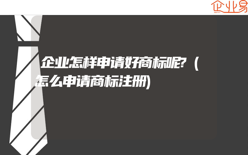 企业怎样申请好商标呢?(怎么申请商标注册)