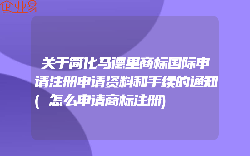 关于简化马德里商标国际申请注册申请资料和手续的通知(怎么申请商标注册)