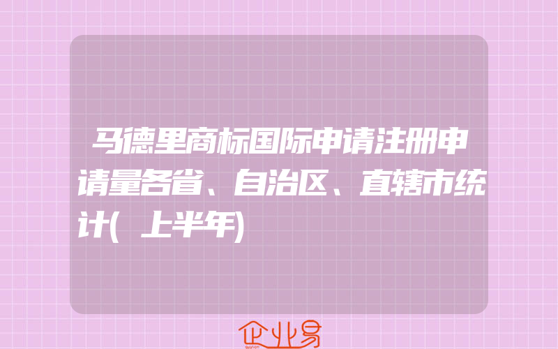 马德里商标国际申请注册申请量各省、自治区、直辖市统计(上半年)
