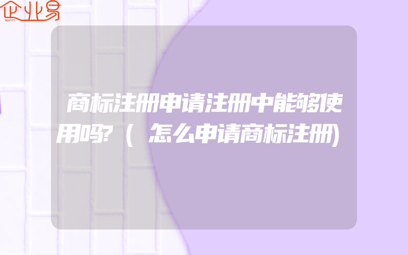 商标注册申请注册中能够使用吗?(怎么申请商标注册)