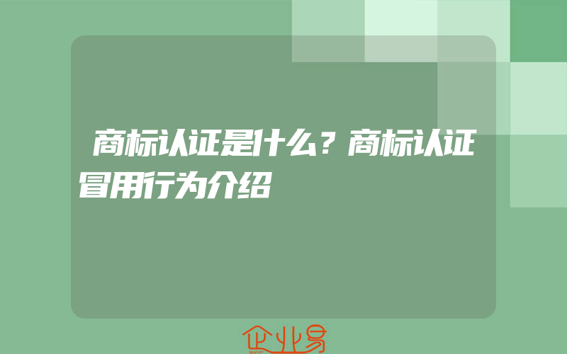 商标认证是什么？商标认证冒用行为介绍