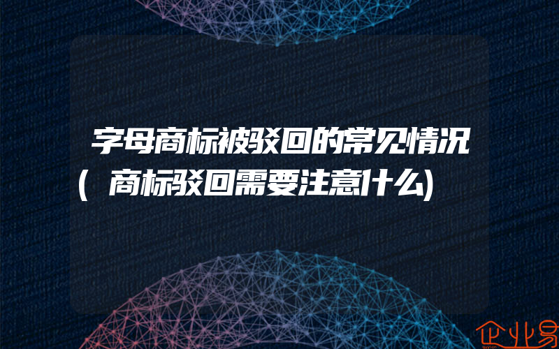 字母商标被驳回的常见情况(商标驳回需要注意什么)