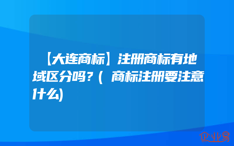 【大连商标】注册商标有地域区分吗？(商标注册要注意什么)