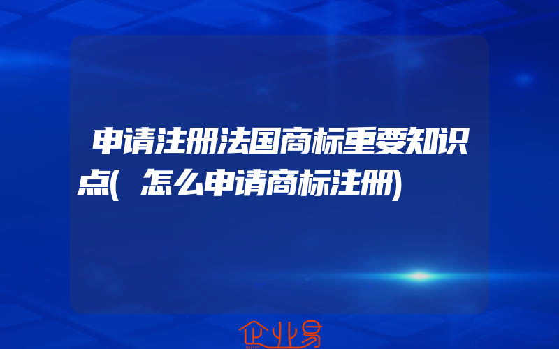 申请注册法国商标重要知识点(怎么申请商标注册)