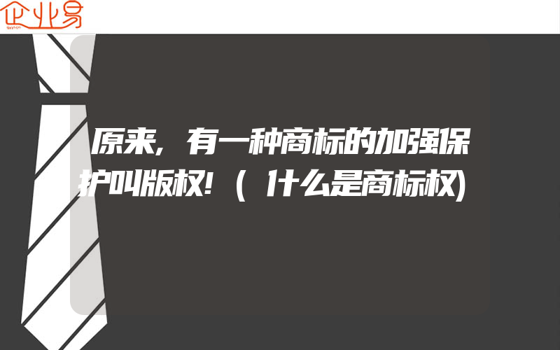 原来,有一种商标的加强保护叫版权!(什么是商标权)