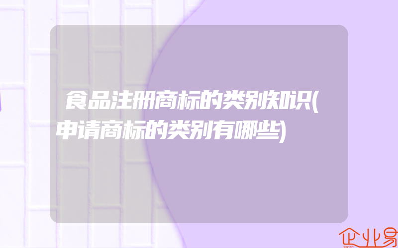 食品注册商标的类别知识(申请商标的类别有哪些)