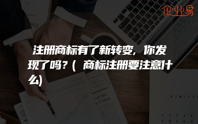 注册商标有了新转变,你发现了吗？(商标注册要注意什么)