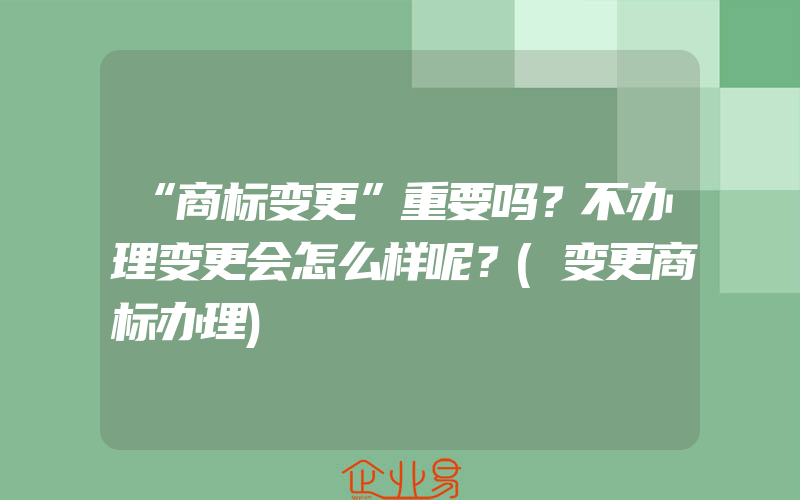 “商标变更”重要吗？不办理变更会怎么样呢？(变更商标办理)