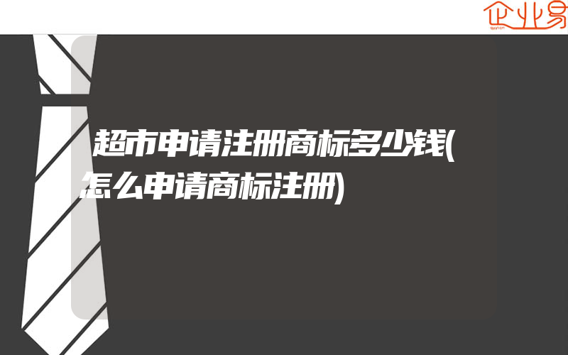 超市申请注册商标多少钱(怎么申请商标注册)