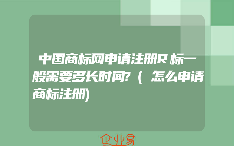 中国商标网申请注册R标一般需要多长时间?(怎么申请商标注册)