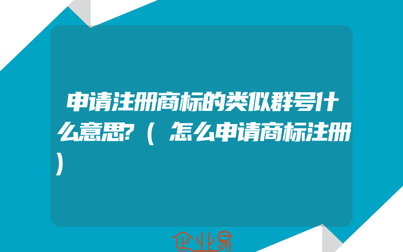 申请注册商标的类似群号什么意思?(怎么申请商标注册)