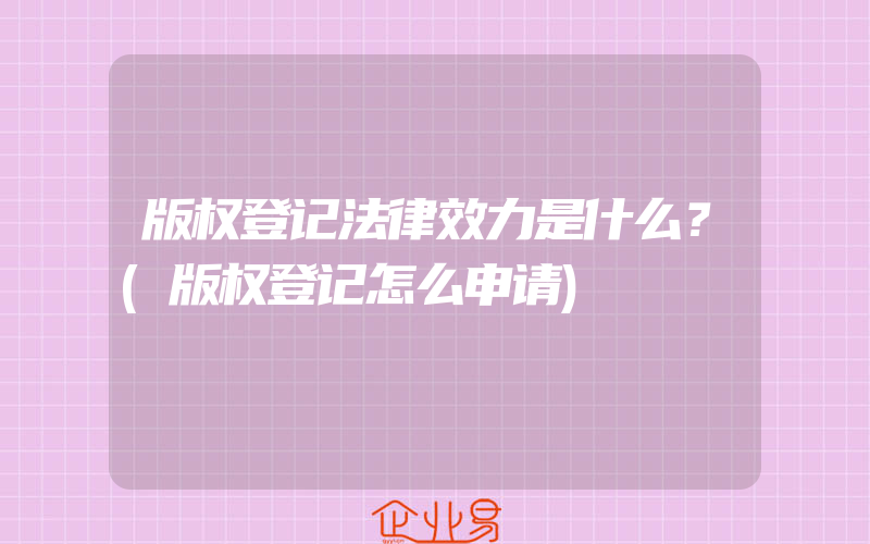 版权登记法律效力是什么？(版权登记怎么申请)