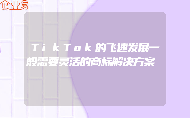 TikTok的飞速发展一般需要灵活的商标解决方案