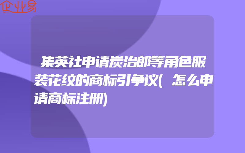 集英社申请炭治郎等角色服装花纹的商标引争议(怎么申请商标注册)