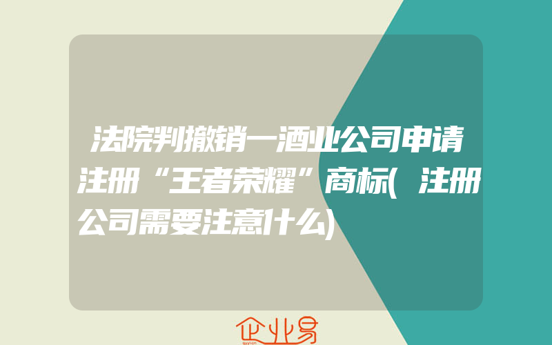 法院判撤销一酒业公司申请注册“王者荣耀”商标(注册公司需要注意什么)