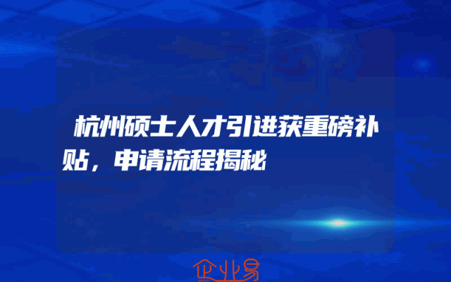 杭州硕士人才引进获重磅补贴，申请流程揭秘
