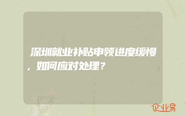 深圳就业补贴申领进度缓慢，如何应对处理？