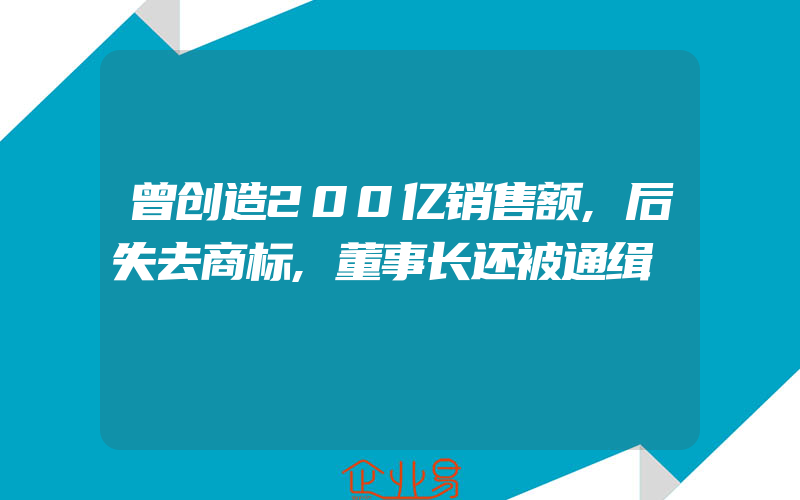 曾创造200亿销售额,后失去商标,董事长还被通缉