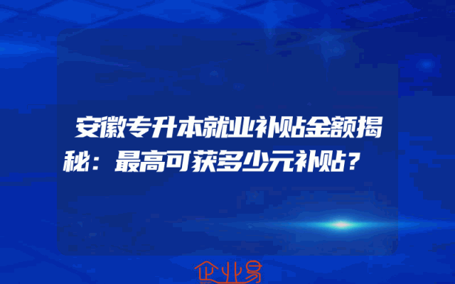 安徽专升本就业补贴金额揭秘：最高可获多少元补贴？